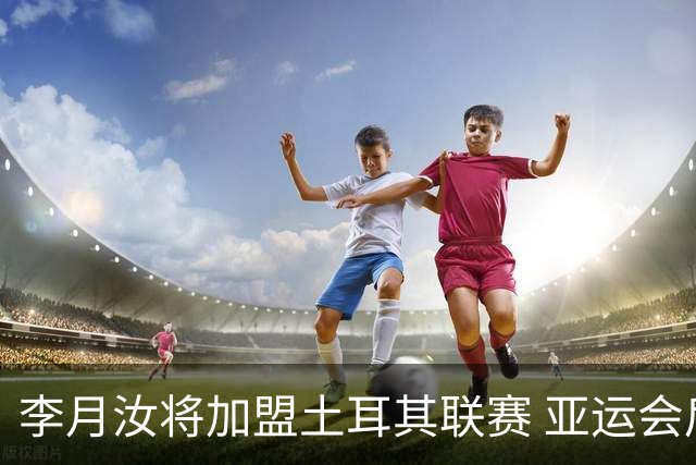 李月汝将加盟土耳其联赛 亚运会后出征新赛季